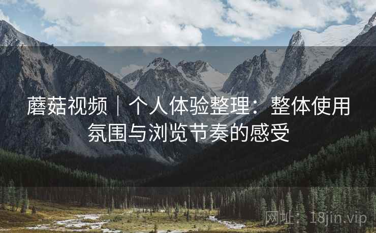 蘑菇视频｜个人体验整理：整体使用氛围与浏览节奏的感受
