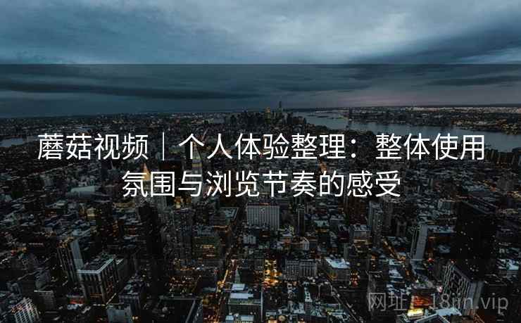 蘑菇视频｜个人体验整理：整体使用氛围与浏览节奏的感受