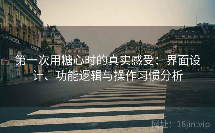 第一次用糖心时的真实感受：界面设计、功能逻辑与操作习惯分析