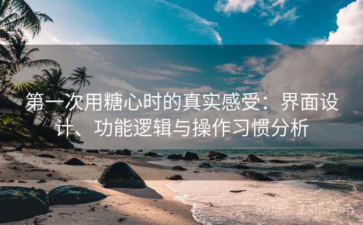 第一次用糖心时的真实感受：界面设计、功能逻辑与操作习惯分析