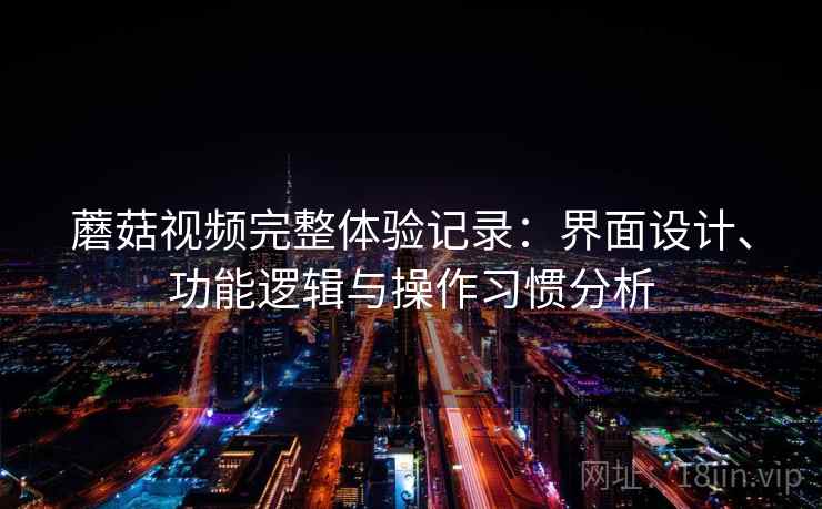 蘑菇视频完整体验记录:界面设计、功能逻辑与操作习惯分析 蘑菇视频完整体验记录:界面设计、功能逻辑与操作习惯分析