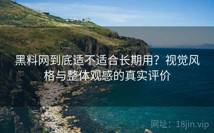 黑料网到底适不适合长期用？视觉风格与整体观感的真实评价