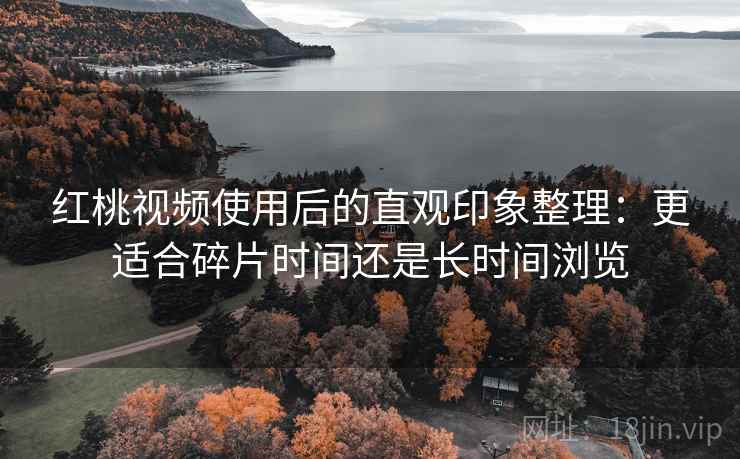 红桃视频使用后的直观印象整理：更适合碎片时间还是长时间浏览
