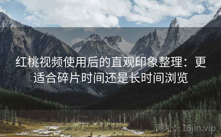 红桃视频使用后的直观印象整理:更适合碎片时间还是长时间浏览 红桃视频使用后的直观印象整理:更适合碎片时间还是长时间浏览