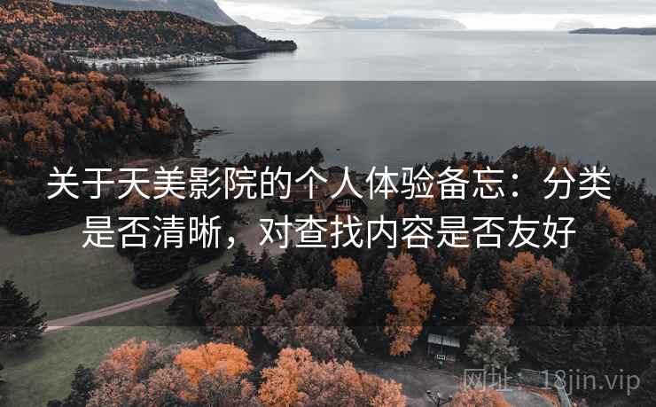 关于天美影院的个人体验备忘:分类是否清晰,对查找内容是否友好 关于天美影院的个人体验备忘:分类是否清晰,对查找内容是否友好
