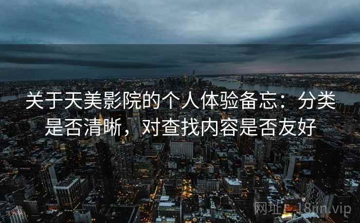 关于天美影院的个人体验备忘：分类是否清晰，对查找内容是否友好