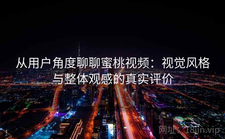 从用户角度聊聊蜜桃视频：视觉风格与整体观感的真实评价