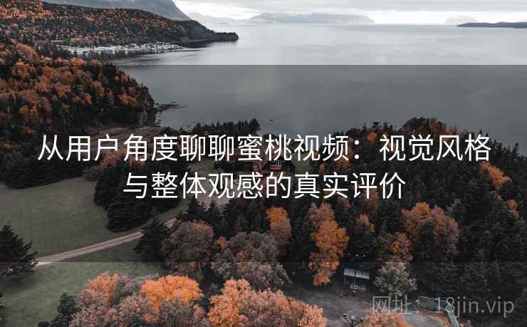从用户角度聊聊蜜桃视频:视觉风格与整体观感的真实评价 从用户角度聊聊蜜桃视频:视觉风格与整体观感的真实评价