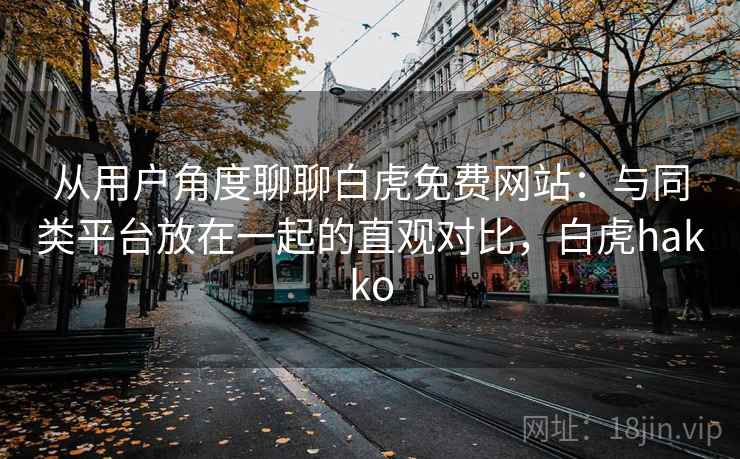 从用户角度聊聊白虎免费网站：与同类平台放在一起的直观对比，白虎hakko