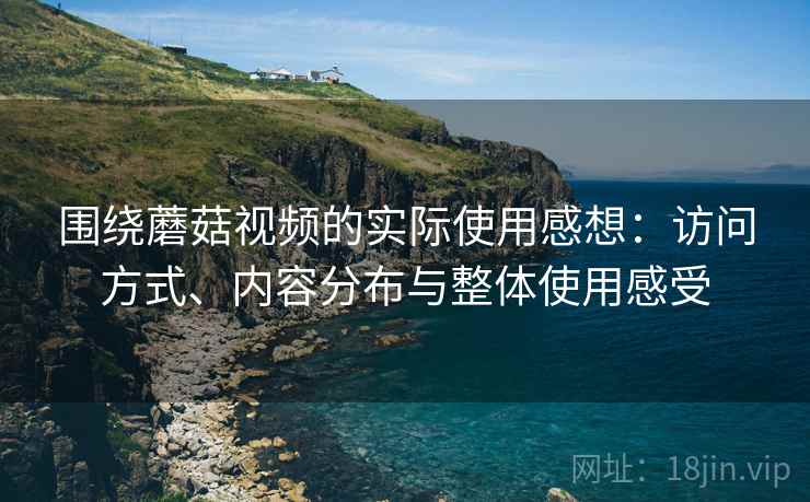 围绕蘑菇视频的实际使用感想：访问方式、内容分布与整体使用感受