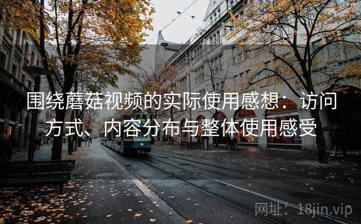 围绕蘑菇视频的实际使用感想:访问方式、内容分布与整体使用感受 围绕蘑菇视频的实际使用感想:访问方式、内容分布与整体使用感受