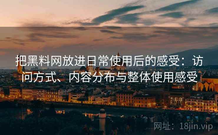 把黑料网放进日常使用后的感受：访问方式、内容分布与整体使用感受