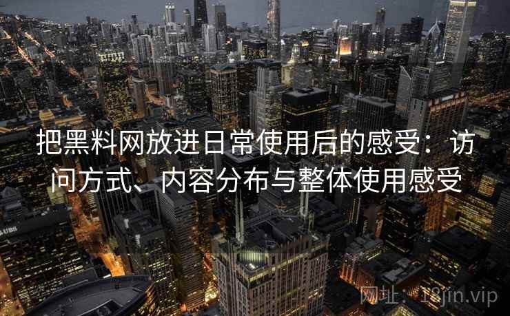 把黑料网放进日常使用后的感受：访问方式、内容分布与整体使用感受