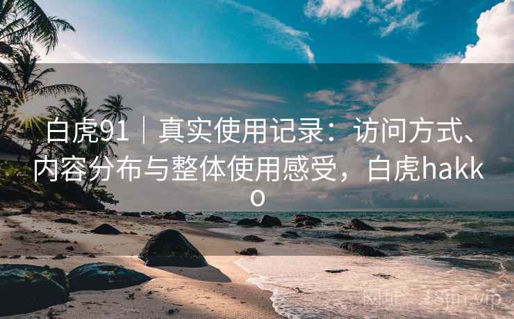 白虎91｜真实使用记录：访问方式、内容分布与整体使用感受，白虎hakko