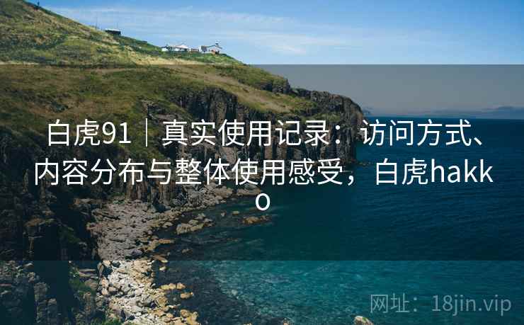 白虎91|真实使用记录:访问方式、内容分布与整体使用感受,白虎hakko 白虎91|真实使用记录:访问方式、内容分布与整体使用感受,白虎hakko