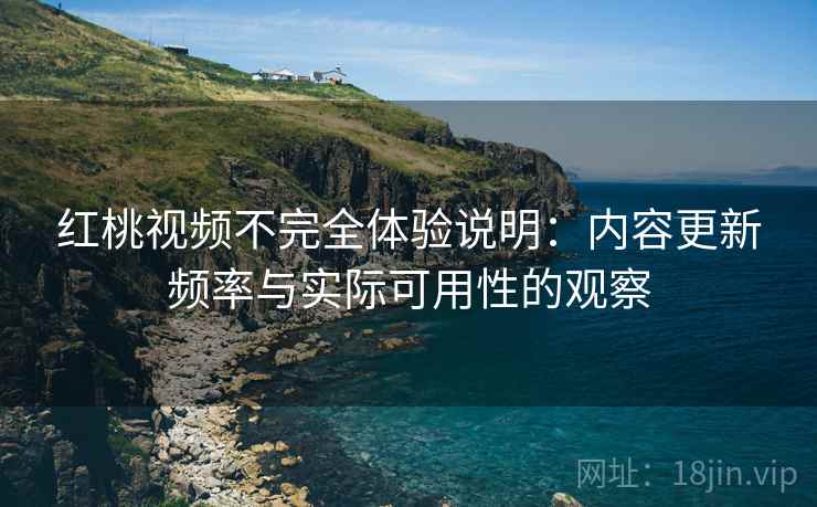 红桃视频不完全体验说明：内容更新频率与实际可用性的观察