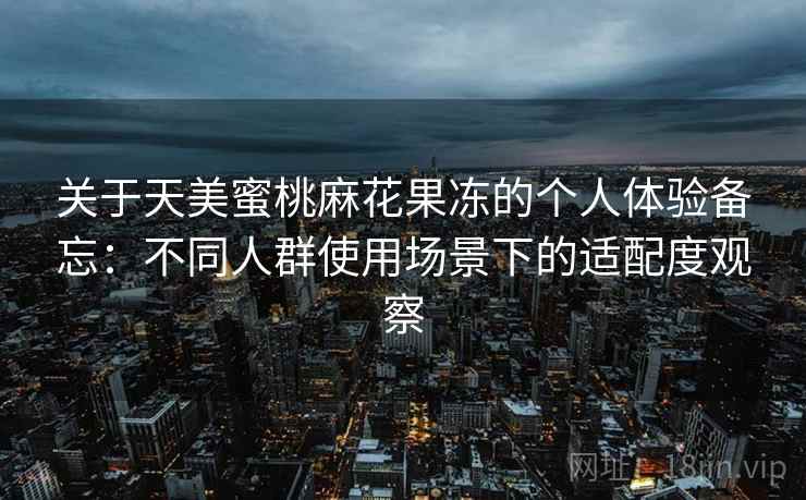 关于天美蜜桃麻花果冻的个人体验备忘：不同人群使用场景下的适配度观察