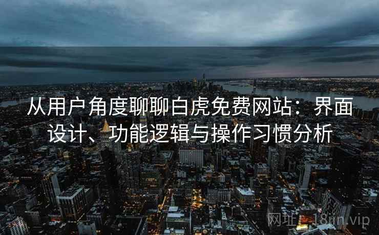 从用户角度聊聊白虎免费网站:界面设计、功能逻辑与操作习惯分析 从用户角度聊聊白虎免费网站:界面设计、功能逻辑与操作习惯分析
