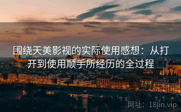 围绕天美影视的实际使用感想：从打开到使用顺手所经历的全过程