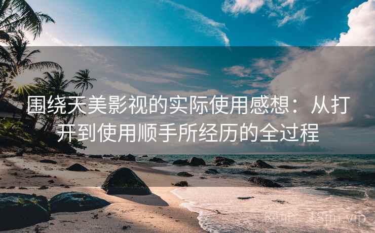 围绕天美影视的实际使用感想:从打开到使用顺手所经历的全过程 围绕天美影视的实际使用感想:从打开到使用顺手所经历的全过程