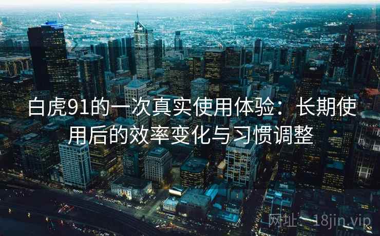 白虎91的一次真实使用体验:长期使用后的效率变化与习惯调整 白虎91的一次真实使用体验:长期使用后的效率变化与习惯调整