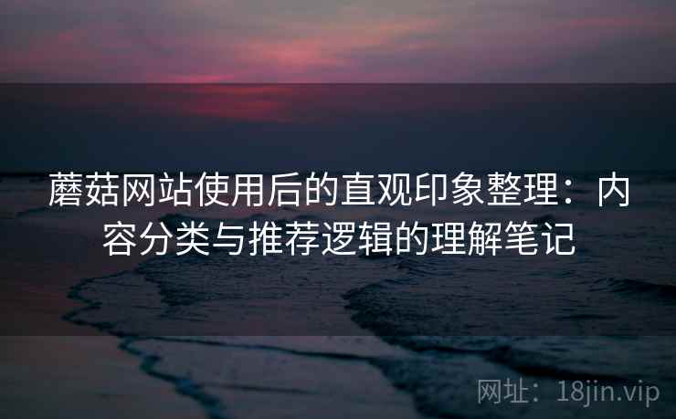 蘑菇网站使用后的直观印象整理：内容分类与推荐逻辑的理解笔记