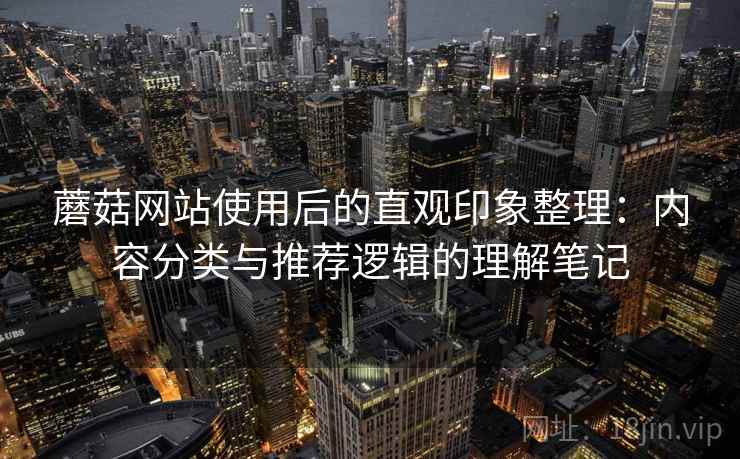 蘑菇网站使用后的直观印象整理:内容分类与推荐逻辑的理解笔记 蘑菇网站使用后的直观印象整理:内容分类与推荐逻辑的理解笔记