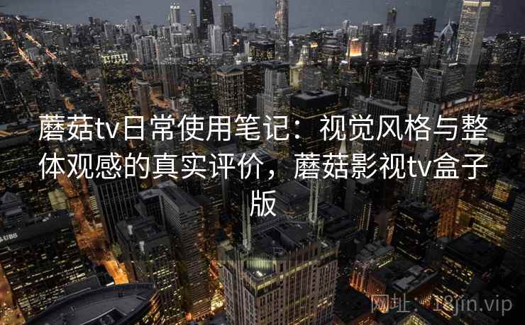 蘑菇tv日常使用笔记:视觉风格与整体观感的真实评价,蘑菇影视tv盒子版 蘑菇tv日常使用笔记:视觉风格与整体观感的真实评价,蘑菇影视tv盒子版