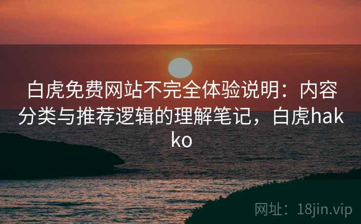 白虎免费网站不完全体验说明：内容分类与推荐逻辑的理解笔记，白虎hakko