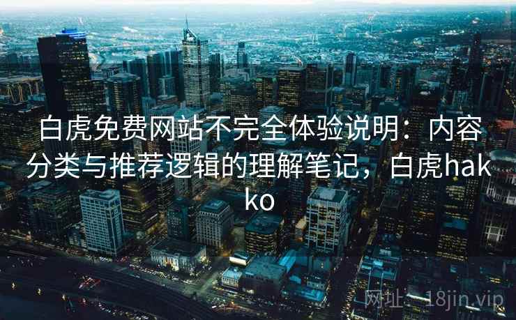 白虎免费网站不完全体验说明:内容分类与推荐逻辑的理解笔记,白虎hakko 白虎免费网站不完全体验说明:内容分类与推荐逻辑的理解笔记,白虎hakko