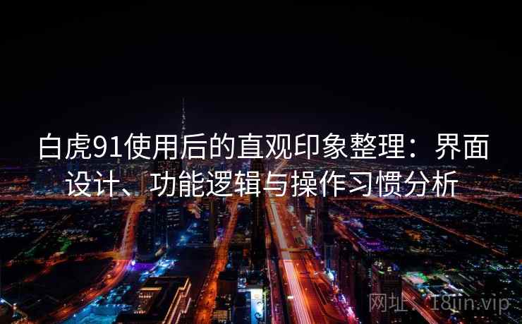 白虎91使用后的直观印象整理：界面设计、功能逻辑与操作习惯分析